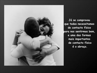 Já se comprovou  que todos necessitamos  de contacto físico  para nos sentirmos bem,  e uma das formas  mais importantes  de contacto físico é o abraço. 