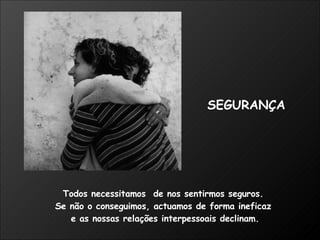 Todos necessitamos  de nos sentirmos seguros.  Se não o conseguimos, actuamos de forma ineficaz  e as nossas relações interpessoais declinam. SEGURANÇA 