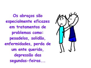 Os abraços são especialmente eficazes em tratamentos de problemas como: pesadelos, solidão, enfermidades, perda de um ente querido, depressão das segundas-feiras... 