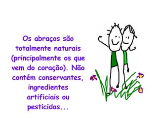 Os abraços são totalmente naturais (principalmente os que vem do coração). Não contém conservantes, ingredientes artificiais ou pesticidas... 