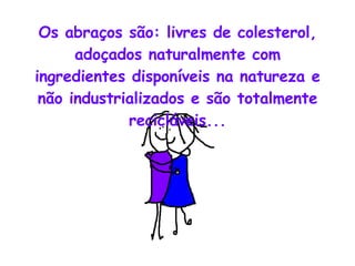 Os abraços são: livres de colesterol, adoçados naturalmente com ingredientes disponíveis na natureza e não industrializados e são totalmente recicláveis... 