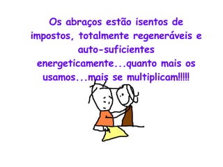 Os abraços estão isentos de impostos, totalmente regeneráveis e auto-suficientes energeticamente...quanto mais os usamos...mais se multiplicam!!!!! 