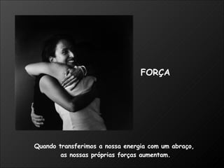 Quando transferimos a nossa energia com um abraço,  as nossas próprias forças aumentam. FORÇA 