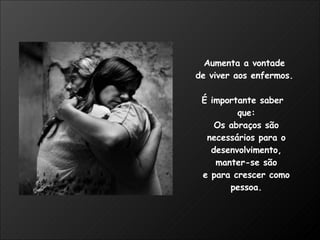 Aumenta a vontade  de viver aos enfermos.  É importante saber  que: Os abraços são necessários para o desenvolvimento, manter-se são e para crescer como pessoa. 