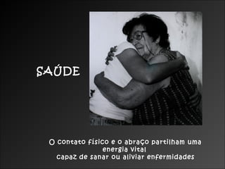 SAÚDE

O contato físico e o abraço partilham uma
energia vital
capaz de sanar ou aliviar enfermidades

 