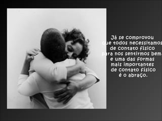 Já se comprovou
que todos necessitamos
de contato físico
para nos sentirmos bem,
e uma das formas
mais importantes
de contato físico
é o abraço.

 