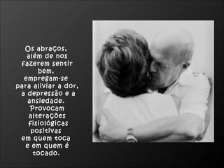 Os abraços,  além de nos fazerem sentir bem,  empregam-se  para aliviar a dor, a depressão e a ansiedade.  Provocam alterações fisiológicas positivas  em quem toca  e em quem é tocado.   