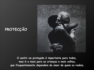 O sentir-se protegido é importante para todos,  mas é-o mais para as crianças e mais velhos, que frequentemente dependem do amor de quem os rodeia. PROTECÇÃO 