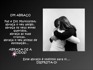 UM ABRAÇO
Faz e Diz Muitíssimo;
abraça o teu amigo,
abraça os teus entes
queridos,
abraça as tuas
crianças,
abraça o teu animal de
estimação…
ABRAÇA-OS A
TODOS!
Este abraço é todinho para ti….
DISFRUTA-O!
 