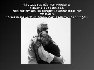 Há vezes que não nos atrevemos
a dizer o que sentimos,
seja por timidez ou porque os sentimentos nos
avassalam;
nesses casos pode-se contar com o idioma dos abraços.
 