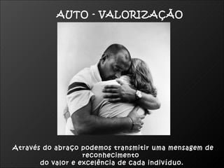 AUTO - VALORIZAÇÃO




Através do abraço podemos transmitir uma mensagem de
                   reconhecimento
       do valor e excelência de cada indivíduo.
 