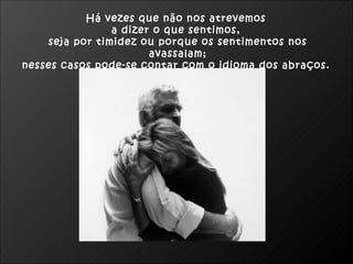 Há vezes que não nos atrevemos
                a dizer o que sentimos,
    seja por timidez ou porque os sentimentos nos
                       avassalam;
nesses casos pode-se contar com o idioma dos abraços.
 