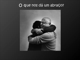 O que nos dá um abraço?
 