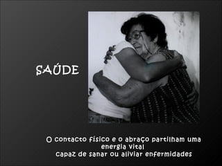 SAÚDE




 O contacto físico e o abraço partilham uma
                energia vital
   capaz de sanar ou aliviar enfermidades
 