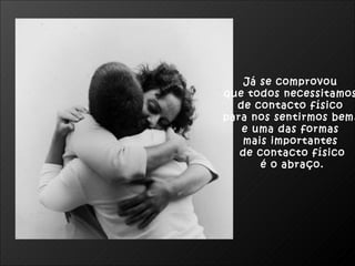Já se comprovou  que todos necessitamos  de contacto físico  para nos sentirmos bem,  e uma das formas  mais importantes  de contacto físico é o abraço. 