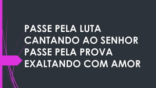 PASSE PELA LUTA
CANTANDO AO SENHOR
PASSE PELA PROVA
EXALTANDO COM AMOR