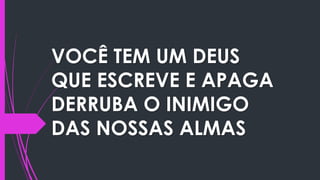 VOCÊ TEM UM DEUS
QUE ESCREVE E APAGA
DERRUBA O INIMIGO
DAS NOSSAS ALMAS