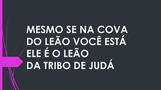 MESMO SE NA COVA
DO LEÃO VOCÊ ESTÁ
ELE É O LEÃO
DA TRIBO DE JUDÁ