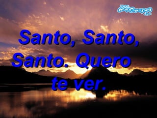 Santo, Santo, Santo. Quero  te ver. 