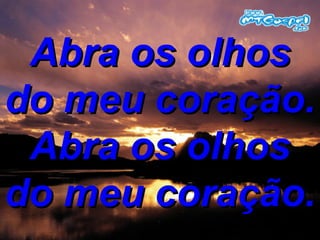 Abra os olhos do meu coração. Abra os olhos do meu coração. 
