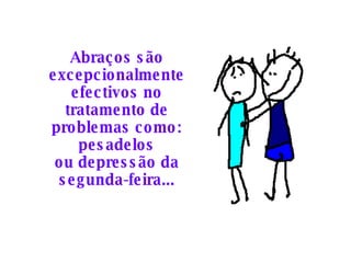 Abraços são excepcionalmente efectivos no tratamento de problemas como: pesadelos ou depressão da segunda-feira... 