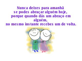 Nunca deixes para amanhã  se podes abraçar alguém hoje,  porque quando dás um abraço em alguém,  no mesmo instante recebes um de volta. 