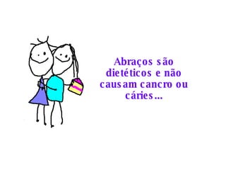 Abraços são dietéticos e não causam cancro ou cáries... 