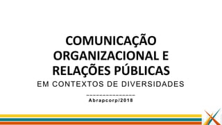 COMUNICAÇÃO
ORGANIZACIONAL E
RELAÇÕES PÚBLICAS
EM CONTEXTOS DE DIVERSIDADES
_ _ _ _ _ _ _ _ _ _ _ _ __ _
A brapcorp /2018
 