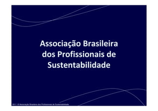 Associação Brasileira
                                dos Profissionais de
                                  Sustentabilidade



2011 © Associação Brasileira dos Profissionais de Sustentabilidade
 