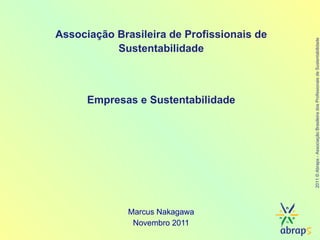 Marcus Nakagawa Novembro 2011 Associação Brasileira de Profissionais de Sustentabilidade Empresas e Sustentabilidade 