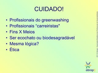 CUIDADO! Profissionais do greenwashing  Profissionais “ carreiristas" Fins X Meios Ser ecochato ou biodesagradável Mesma lógica? Ética 