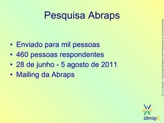 Pesquisa Abraps Enviado para mil pessoas  460 pessoas respondentes 28 de junho - 5 agosto de 2011 Mailing da Abraps 