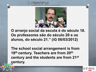 O arranjo social da escola é do século 18.
Os professores são do século 20 e os
alunos, do século 21.” (iG 06/03/2012)

The school social arrangement is from
18th century. Teachers are from 20th
century and the students are from 21st
century.
 