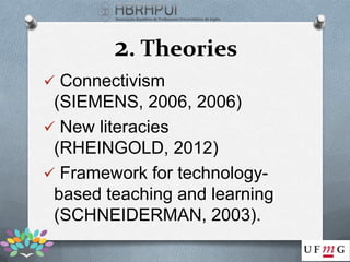 2. Theories
 Connectivism
 (SIEMENS, 2006, 2006)
 New literacies
 (RHEINGOLD, 2012)
 Framework for technology-
 based teaching and learning
 (SCHNEIDERMAN, 2003).
 