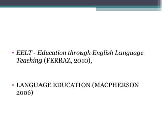 • EELT - Education through English Language
  Teaching (FERRAZ, 2010),


• LANGUAGE EDUCATION (MACPHERSON
  2006)
 