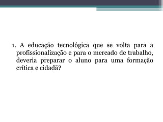 1. A educação tecnológica que se volta para a
  profissionalização e para o mercado de trabalho,
  deveria preparar o aluno para uma formação
  crítica e cidadã?
 