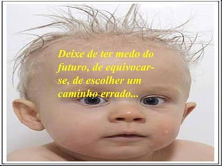 Deixe de ter medo do futuro, de equivocar-se, de escolher um caminho errado... 