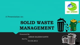 SOLID WASTE
MANAGEMENT
1
ABRAR SALEEM KANTH
Roll No. :
42-CE-2012
A Presentation on:
Presented By:
 