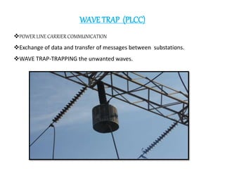 WAVE TRAP (PLCC)
POWER LINE CARRIER COMMUNICATION
Exchange of data and transfer of messages between substations.
WAVE T...