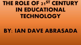 THE ROLE OF 21ST CENTURY
IN EDUCATIONAL
TECHNOLOGY
BY: IAN DAVE ABRASADA
 
