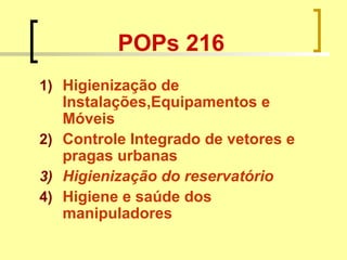 POPs 216
1) Higienização de
Instalações,Equipamentos e
Móveis
2) Controle Integrado de vetores e
pragas urbanas
3) Higienização do reservatório
4) Higiene e saúde dos
manipuladores
 
