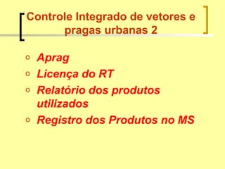 Controle Integrado de vetores e
pragas urbanas 2
o Aprag
o Licença do RT
o Relatório dos produtos
utilizados
o Registro dos Produtos no MS
 