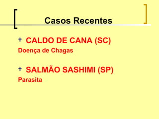 Casos Recentes
 CALDO DE CANA (SC)
Doença de Chagas
 SALMÃO SASHIMI (SP)
Parasita
 