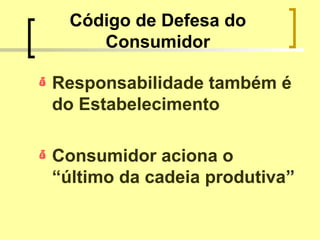 Código de Defesa do
Consumidor
 Responsabilidade também é
do Estabelecimento
 Consumidor aciona o
“último da cadeia produtiva”
 