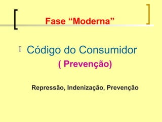 Fase “Moderna”
 Código do Consumidor
( Prevenção)
Repressão, Indenização, Prevenção
 