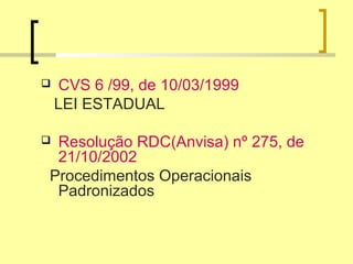  CVS 6 /99, de 10/03/1999
LEI ESTADUAL
 Resolução RDC(Anvisa) nº 275, de
21/10/2002
Procedimentos Operacionais
Padronizados
 