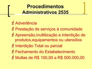 Procedimentos
Administrativos 2535
Advertência
Prestação de serviços à comunidade
Apreensão,inultilização e interdição de
produtos,equipamentos ou utensílios
Interdição Total ou parcial
Fechamento do Estabelecimento
Multas de R$ 100,00 a R$ 500.000,00
 