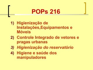 POPs 216
1) Higienização de
Instalações,Equipamentos e
Móveis
2) Controle Integrado de vetores e
pragas urbanas
3) Higienização do reservatório
4) Higiene e saúde dos
manipuladores
 