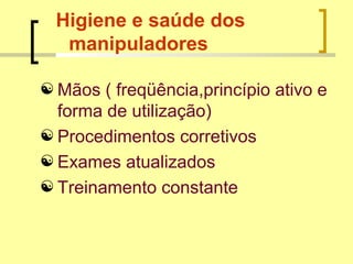 Higiene e saúde dos
manipuladores
 Mãos ( freqüência,princípio ativo e
forma de utilização)
 Procedimentos corretivos
 Exames atualizados
 Treinamento constante
 