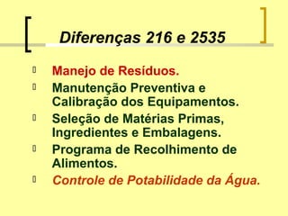 Diferenças 216 e 2535
 Manejo de Resíduos.
 Manutenção Preventiva e
Calibração dos Equipamentos.
 Seleção de Matérias Primas,
Ingredientes e Embalagens.
 Programa de Recolhimento de
Alimentos.
 Controle de Potabilidade da Água.
 